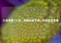 王者荣耀 170 区，荣耀征程不再，热血激战落幕