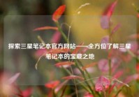 探索三星笔记本官方网站——全方位了解三星笔记本的宝藏之地