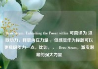 Draw Steam: Unleashing the Power within 可直译为 汲取动力，释放内在力量 ，但感觉作为标题可以更具吸引力一点，比如，，- Draw Steam，激发潜藏的强大力量