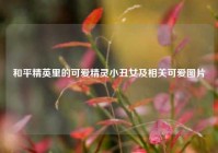 和平精英里的可爱精灵小丑女及相关可爱图片