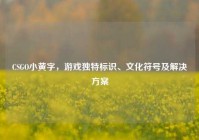 CSGO小黄字，游戏独特标识、文化符号及解决方案