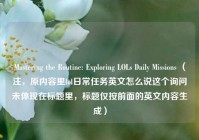 Mastering the Routine: Exploring LOLs Daily Missions （注，原内容里lol日常任务英文怎么说这个询问未体现在标题里，标题仅按前面的英文内容生成）