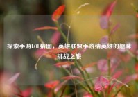 探索手游LOL猜图，英雄联盟手游猜英雄的趣味挑战之旅