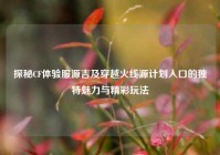 探秘CF体验服源吉及穿越火线源计划入口的独特魅力与精彩玩法