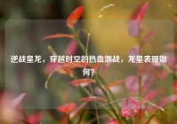 逆战皇龙，穿越时空的热血激战，龙皇表现如何？