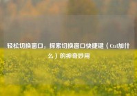 轻松切换窗口，探索切换窗口快捷键（Ctrl加什么）的神奇妙用