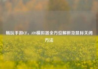 畅玩手游CF，iOS模拟器全方位解析及鼠标关闭方法