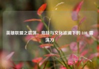 英雄联盟之震荡，竞技与文化波澜下的 LOL 震荡刀
