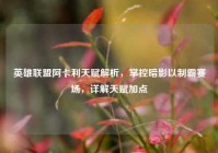英雄联盟阿卡利天赋解析，掌控暗影以制霸赛场，详解天赋加点