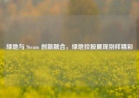 绿地与 Steam 创新融合，绿地控股展现别样精彩
