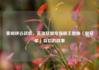 奏响峡谷战歌，英雄联盟电视剧主题曲〈做兄弟〉背后的故事