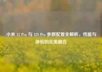小米 12 Pro 与 12S Pro 参数配置全解析，性能与体验的完美融合