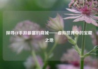 探寻CF手游最富的商城——虚拟世界中的宝藏之地
