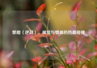 景甜〈逆战〉，视觉与情感的热血碰撞