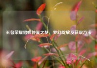 王者荣耀貂蝉仲夏之梦，梦幻绽放及获取方法