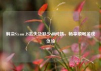 解决Steam JS丢失及缺少dll问题，畅享顺畅游戏体验