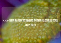 CSGO 贩卖时间背后真相及东西卖完后钱能否取出之探讨