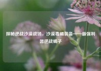 探秘逆战沙漠战场，沙漠毒蝎装备——最强利器逆战蝎子