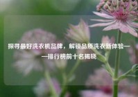 探寻最好洗衣机品牌，解锁品质洗衣新体验——排行榜前十名揭晓