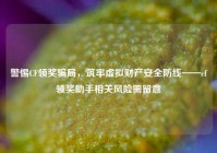 警惕CF领奖骗局，筑牢虚拟财产安全防线——cf领奖助手相关风险需留意