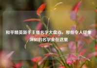 和平精英新手主播名字大盘点，那些令人印象深刻的名字全在这里