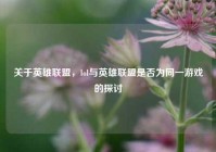 关于英雄联盟，lol与英雄联盟是否为同一游戏的探讨