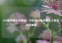 DNF豪华婚礼定制函，开启梦幻游戏婚礼之旅及内容揭秘
