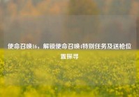 使命召唤16，解锁使命召唤4特别任务及送枪位置探寻