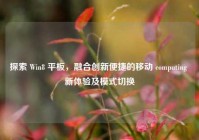 探索 Win8 平板，融合创新便捷的移动 computing 新体验及模式切换