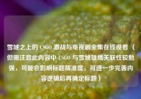 雪域之上的 CSGO 激战与电视剧全集在线观看 （但需注意此内容中 CSGO 与雪域雄鹰关联性较勉强，可能会影响标题精准度，可进一步完善内容逻辑后再确定标题）