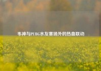 韦神与PUBG水友赛场外的热血联动
