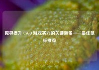 探寻提升 CSGO 游戏实力的关键装备——最佳鼠标推荐