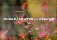 和平精英单人竞技模式更新，开启全新战斗体验