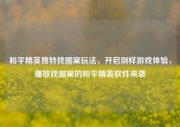 和平精英独特找图案玩法，开启别样游戏体验，播放找图案的和平精英软件来袭