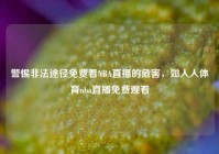 警惕非法途径免费看NBA直播的危害，如人人体育nba直播免费观看