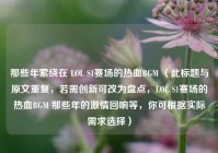那些年萦绕在 LOL S1赛场的热血BGM （此标题与原文重复，若需创新可改为盘点，LOL S1赛场的热血BGM 那些年的激情回响等，你可根据实际需求选择）