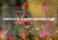 探索使命召唤16设置画面以解决画面定住问题