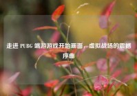 走进 PUBG 端游游戏开始画面，虚拟战场的震撼序曲