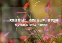 Steam无限好友功能，拓展社交边界，畅享游戏互动新体验及好友上限疑问