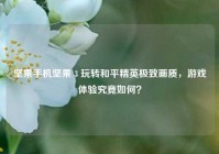 坚果手机坚果 3 玩转和平精英极致画质，游戏体验究竟如何？