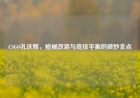 CSGO孔庆辉，枪械改装与竞技平衡的微妙支点