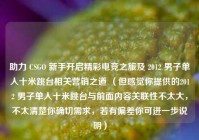 助力 CSGO 新手开启精彩电竞之旅及 2012 男子单人十米跳台相关营销之道 （但感觉你提供的2012 男子单人十米跳台与前面内容关联性不太大，不太清楚你确切需求，若有偏差你可进一步说明）