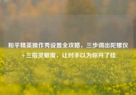 和平精英操作秀设置全攻略，三步调出陀螺仪+三指灵敏度，让对手以为你开了挂