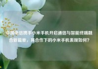 中国电信携手小米手机开启通信与智能终端融合新篇章，其合作下的小米手机表现如何？
