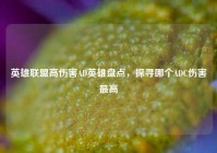 英雄联盟高伤害AD英雄盘点，探寻哪个ADC伤害最高
