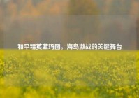和平精英蓝玛图，海岛激战的关键舞台