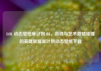 LOL 动态壁纸原计划 DJ，游戏与艺术激情碰撞的英雄联盟源计划动态壁纸下载