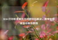 R230 打印机墨量耗尽问题轻松解决，清零软件使用指南及教程