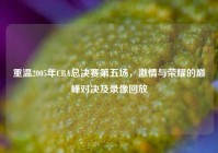 重温2005年CBA总决赛第五场，激情与荣耀的巅峰对决及录像回放