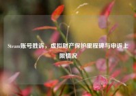 Steam账号胜诉，虚拟财产保护里程碑与申诉上限情况